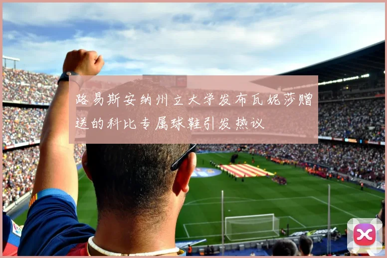 路易斯安纳州立大学发布瓦妮莎赠送的科比专属球鞋引发热议