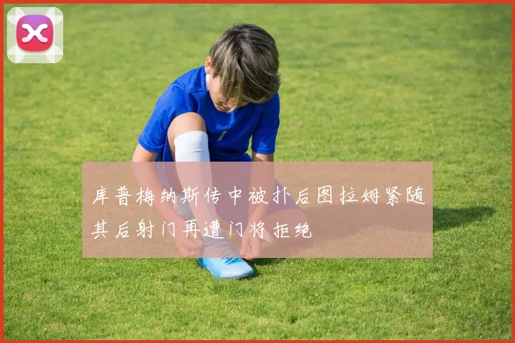 库普梅纳斯传中被扑后图拉姆紧随其后射门再遭门将拒绝