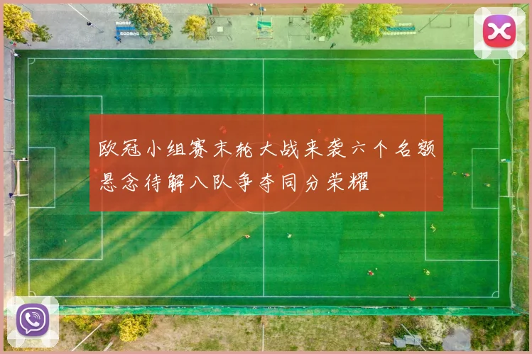 欧冠小组赛末轮大战来袭六个名额悬念待解八队争夺同分荣耀