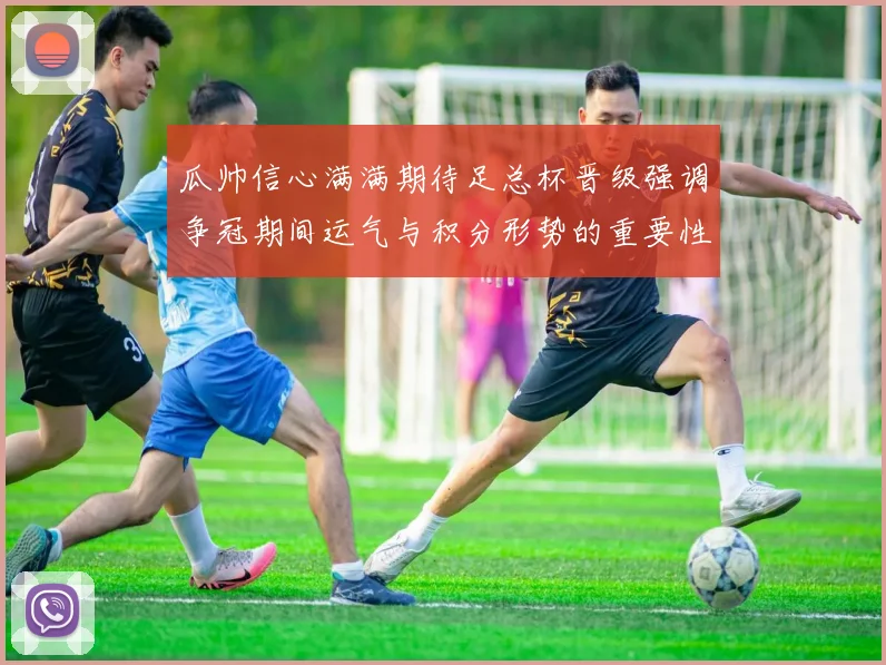 瓜帅信心满满期待足总杯晋级强调争冠期间运气与积分形势的重要性