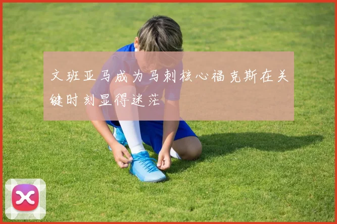 文班亚马成为马刺核心福克斯在关键时刻显得迷茫