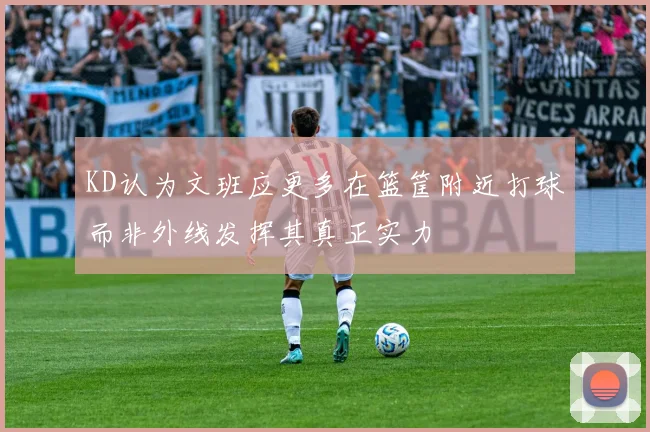 KD认为文班应更多在篮筐附近打球而非外线发挥其真正实力