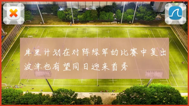 库里计划在对阵绿军的比赛中复出波津也有望同日迎来首秀