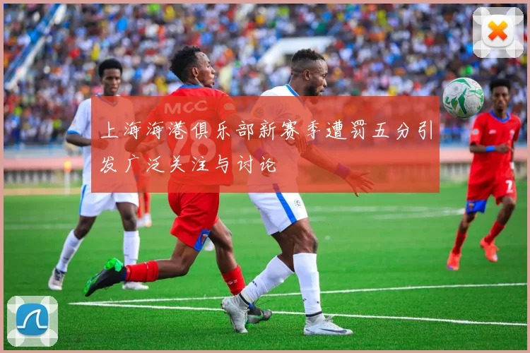 上海海港俱乐部新赛季遭罚五分引发广泛关注与讨论