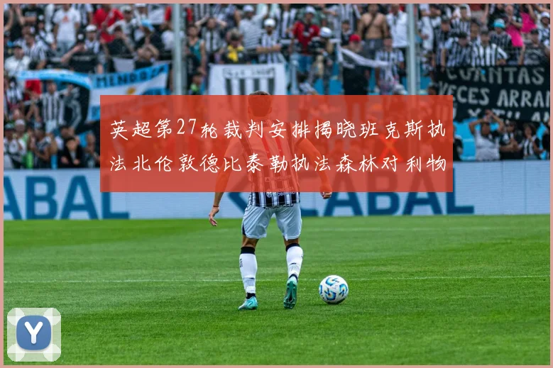 英超第27轮裁判安排揭晓班克斯执法北伦敦德比泰勒执法森林对利物浦