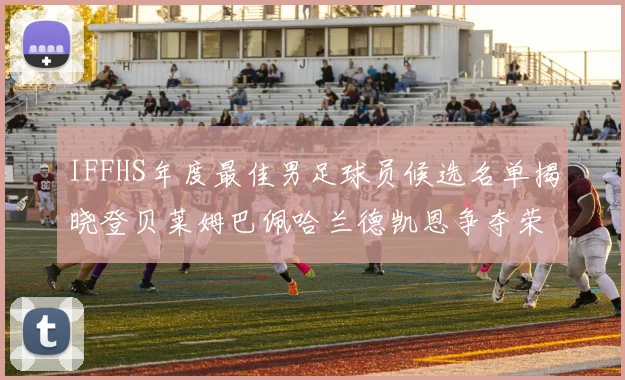 IFFHS年度最佳男足球员候选名单揭晓登贝莱姆巴佩哈兰德凯恩争夺荣誉