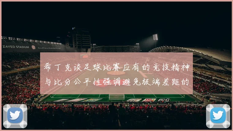 希丁克谈足球比赛应有的竞技精神与比分公平性强调避免极端差距的必要性