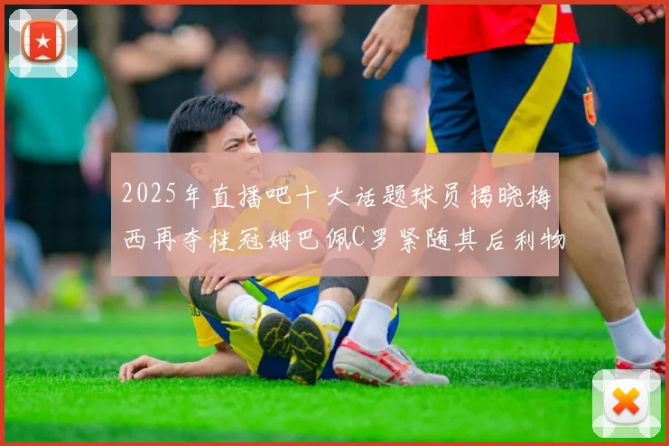 2025年直播吧十大话题球员揭晓梅西再夺桂冠姆巴佩C罗紧随其后利物浦三将入选