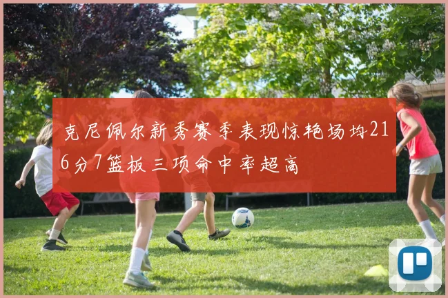 克尼佩尔新秀赛季表现惊艳场均216分7篮板三项命中率超高