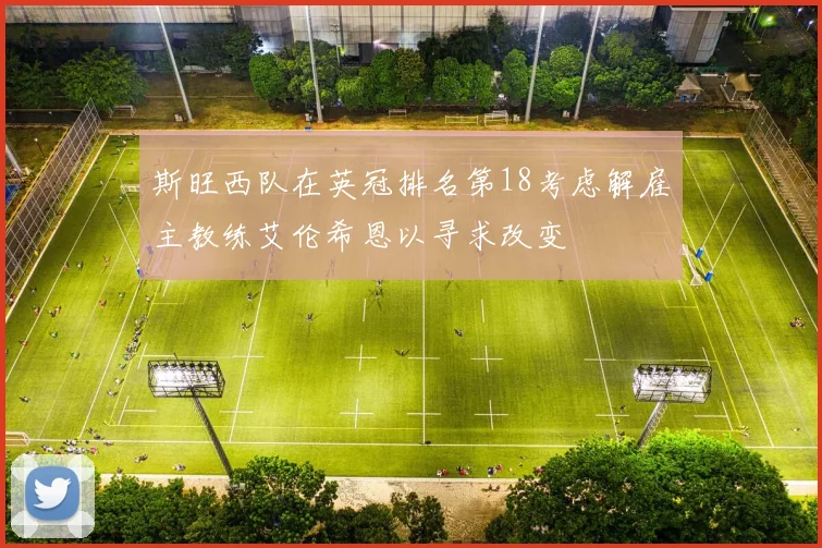 斯旺西队在英冠排名第18考虑解雇主教练艾伦希恩以寻求改变