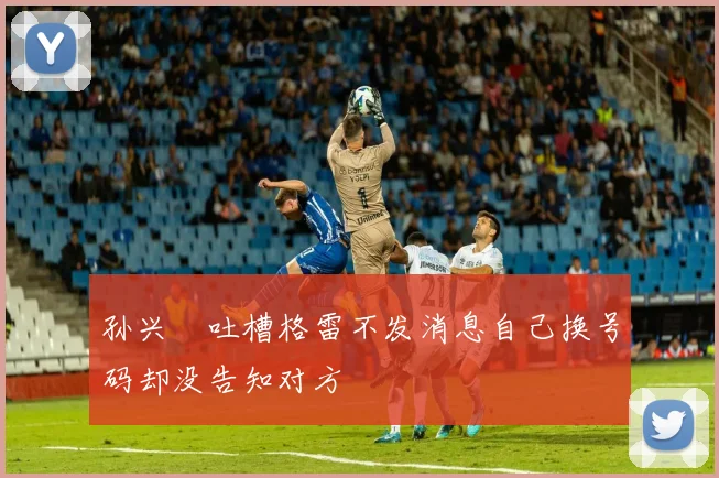 孙兴慜吐槽格雷不发消息自己换号码却没告知对方