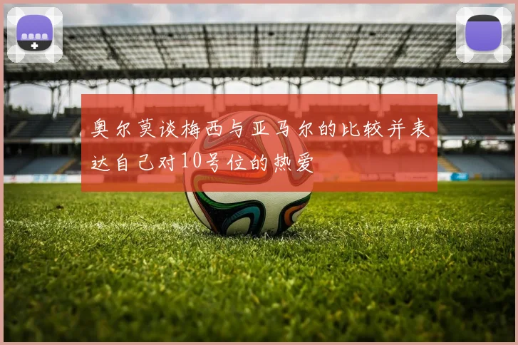 奥尔莫谈梅西与亚马尔的比较并表达自己对10号位的热爱