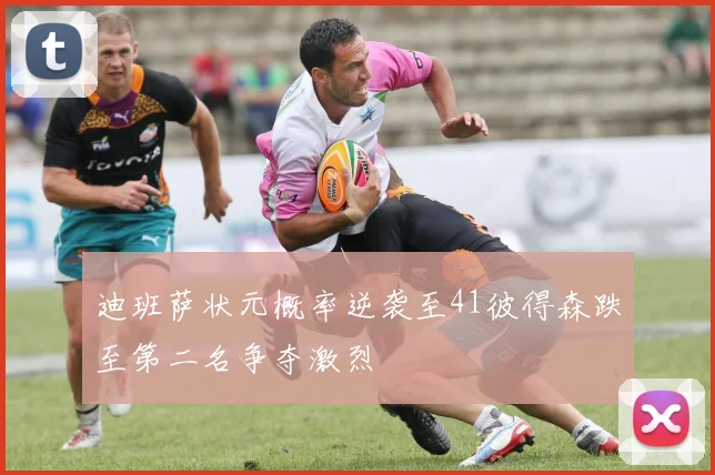 迪班萨状元概率逆袭至41彼得森跌至第二名争夺激烈