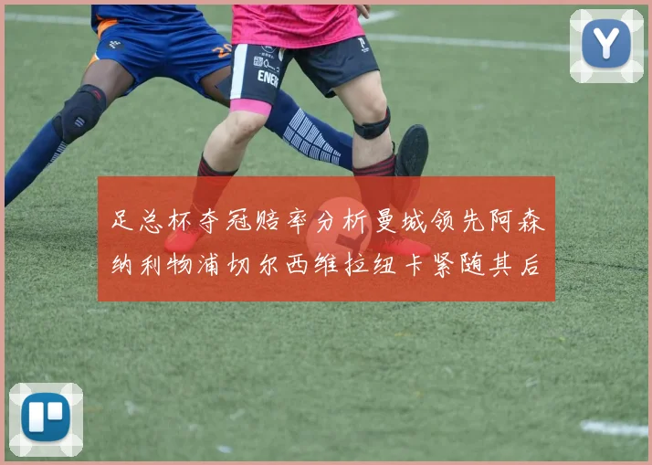 足总杯夺冠赔率分析曼城领先阿森纳利物浦切尔西维拉纽卡紧随其后