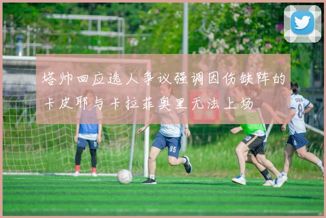 塔帅回应选人争议强调因伤缺阵的卡皮耶与卡拉菲奥里无法上场