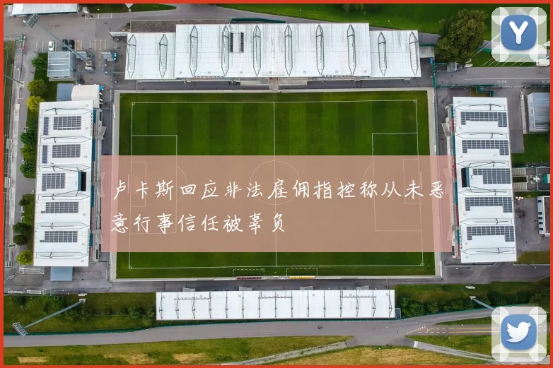 卢卡斯回应非法雇佣指控称从未恶意行事信任被辜负