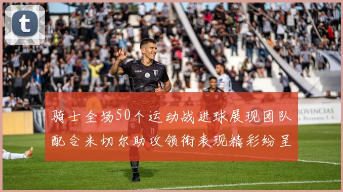 骑士全场50个运动战进球展现团队配合米切尔助攻领衔表现精彩纷呈