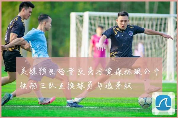 美媒预测哈登交易方案森林狼公牛快船三队互换球员与选秀权