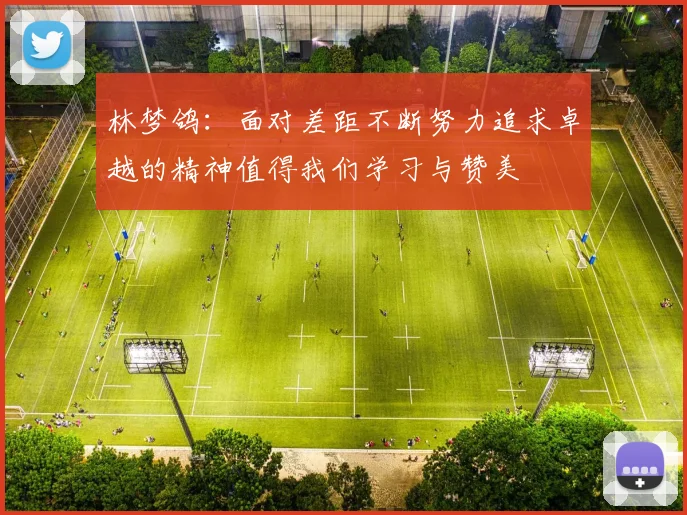 林梦鸽：面对差距不断努力追求卓越的精神值得我们学习与赞美