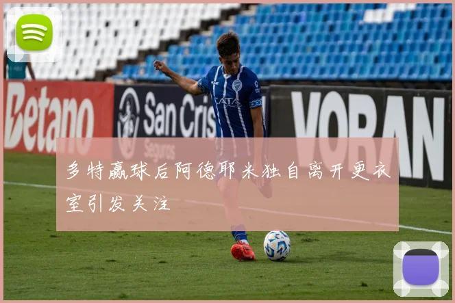 多特赢球后阿德耶米独自离开更衣室引发关注