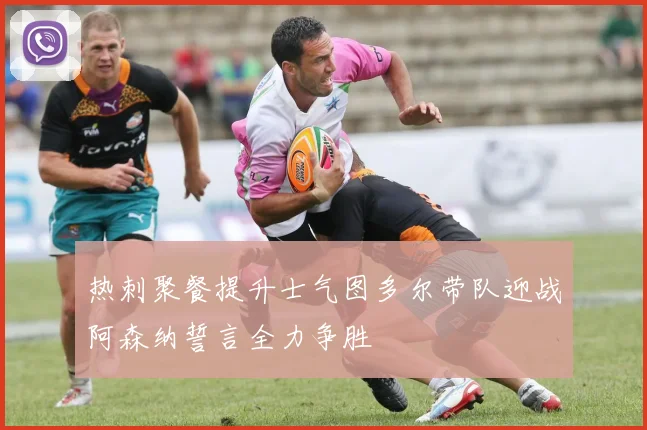 热刺聚餐提升士气图多尔带队迎战阿森纳誓言全力争胜