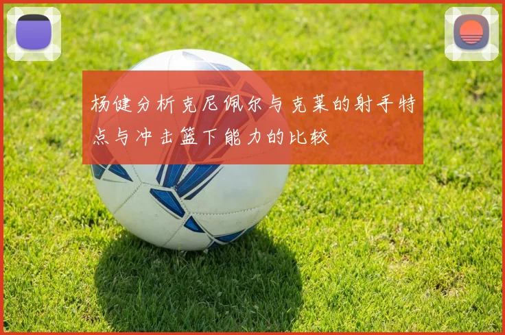 杨健分析克尼佩尔与克莱的射手特点与冲击篮下能力的比较
