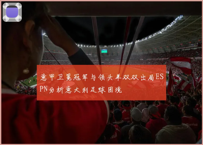 意甲卫冕冠军与领头羊双双出局ESPN分析意大利足球困境