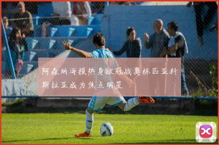 阿森纳海报热身欧冠战奥林匹亚科斯拉亚成为焦点明星