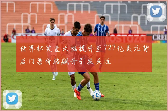 世界杯奖金大幅提升至727亿美元背后门票价格飙升引发关注