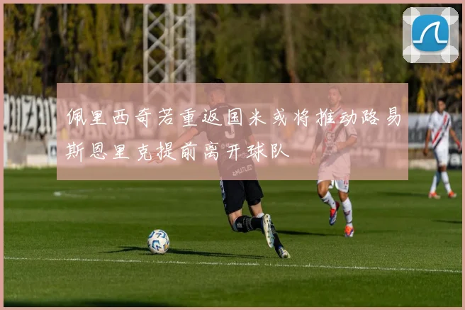 佩里西奇若重返国米或将推动路易斯恩里克提前离开球队