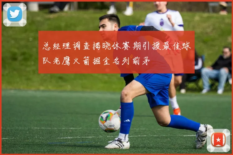 总经理调查揭晓休赛期引援最佳球队老鹰火箭掘金名列前茅