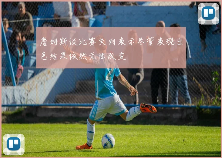 詹姆斯谈比赛失利表示尽管表现出色结果依然无法改变