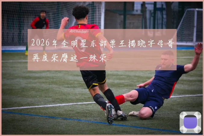 2026年全明星东部票王揭晓字母哥再度荣膺这一殊荣