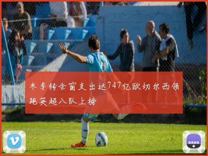 冬季转会窗支出达747亿欧切尔西领跑英超八队上榜