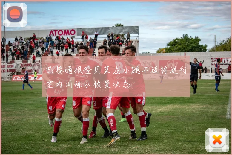 巴黎通报登贝莱左小腿不适将进行室内训练以恢复状态