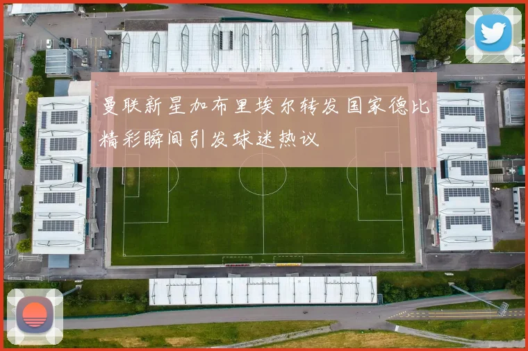 曼联新星加布里埃尔转发国家德比精彩瞬间引发球迷热议