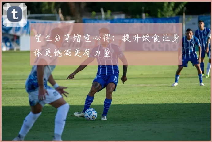 霍兰分享增重心得：提升饮食让身体更饱满更有力量