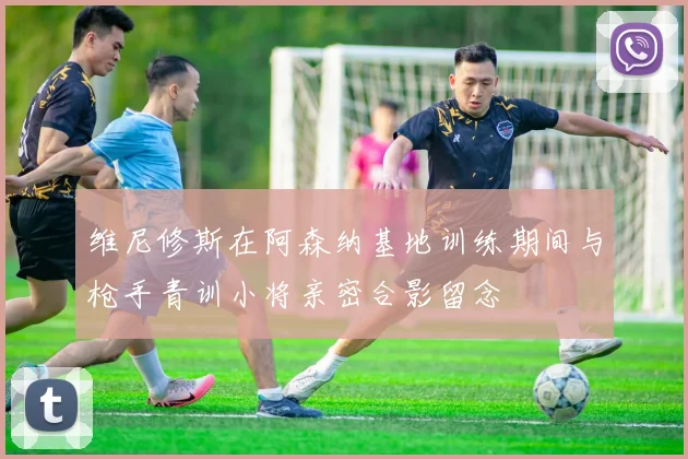维尼修斯在阿森纳基地训练期间与枪手青训小将亲密合影留念