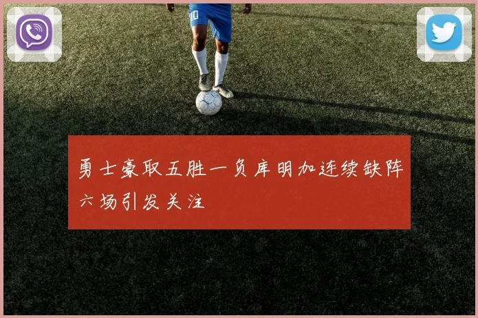 勇士豪取五胜一负库明加连续缺阵六场引发关注