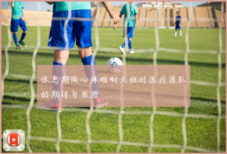 休息期间心痒难耐文班对医疗团队的期待与困惑