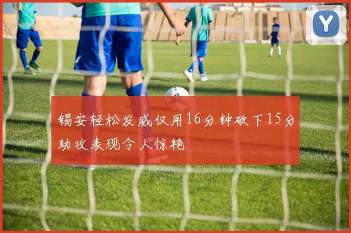 锡安轻松发威仅用16分钟砍下15分助攻表现令人惊艳